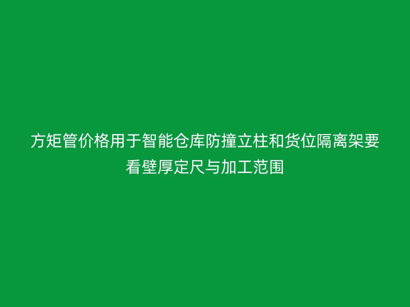 方矩管价格用于智能仓库防撞立柱和货位隔离架要看壁厚定尺与加工范围