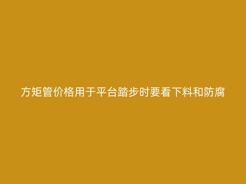 方矩管价格用于平台踏步时要看下料和防腐