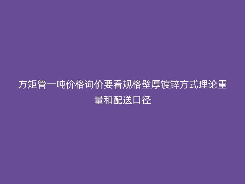 方矩管一吨价格询价要看规格壁厚镀锌方式理论重量和配送口径