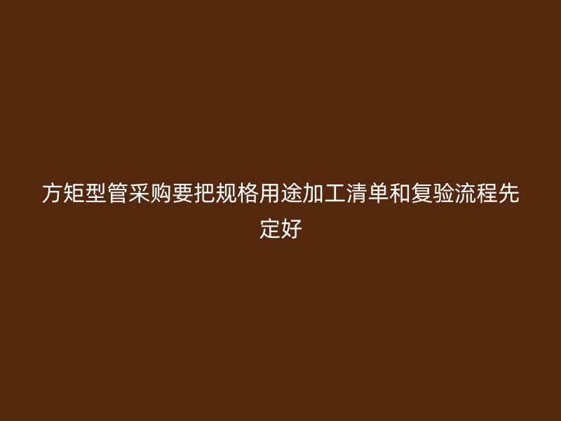 方矩型管采购要把规格用途加工清单和复验流程先定好
