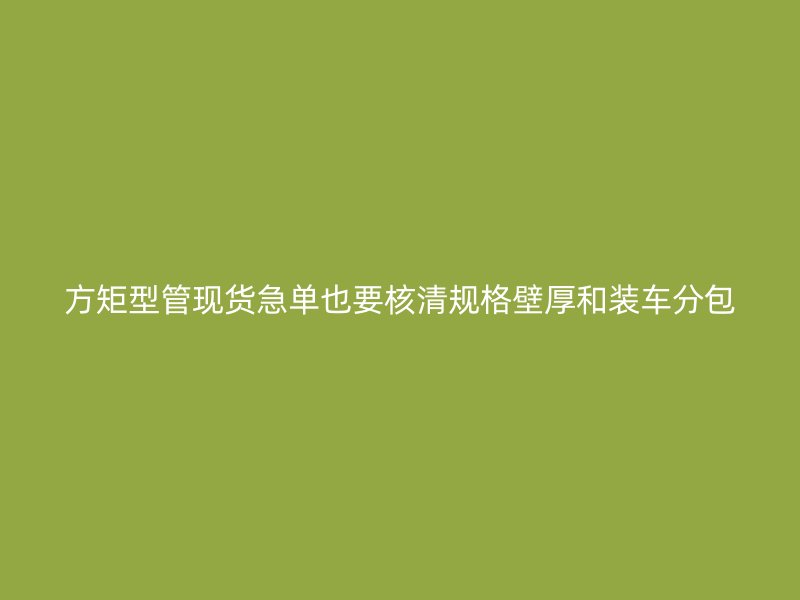 方矩型管现货急单也要核清规格壁厚和装车分包