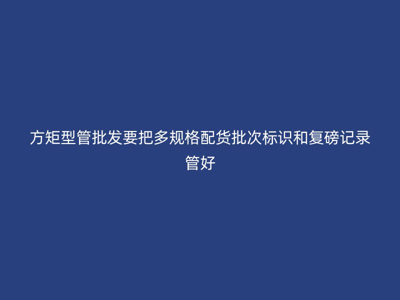 方矩型管批发要把多规格配货批次标识和复磅记录管好
