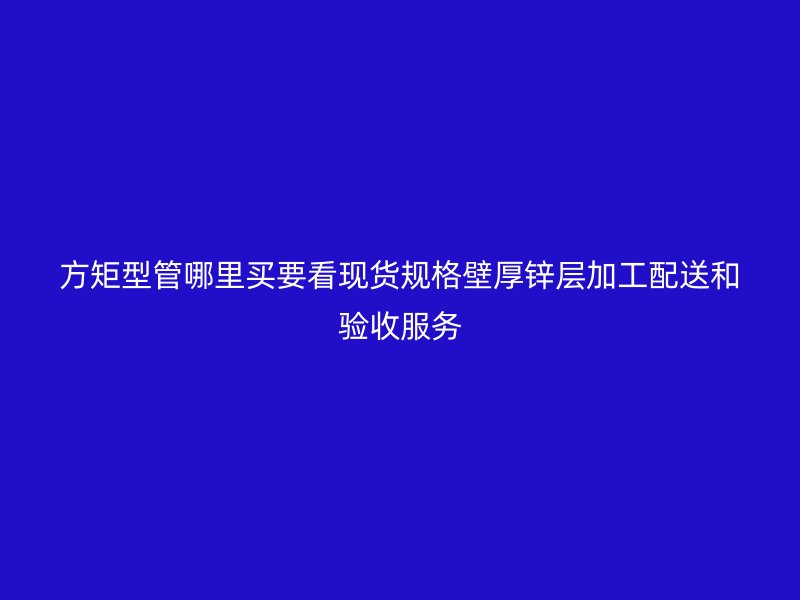 方矩型管哪里买要看现货规格壁厚锌层加工配送和验收服务