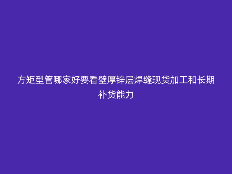 方矩型管哪家好要看壁厚锌层焊缝现货加工和长期补货能力