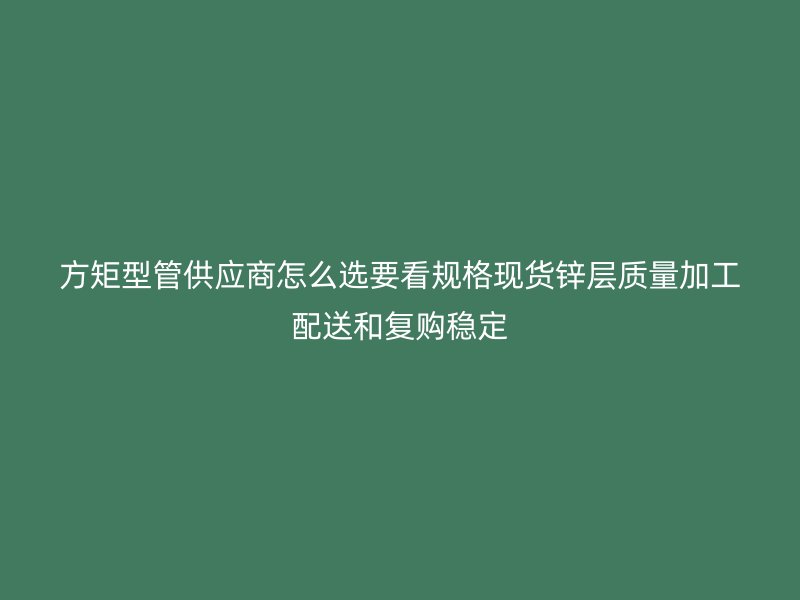 方矩型管供应商怎么选要看规格现货锌层质量加工配送和复购稳定