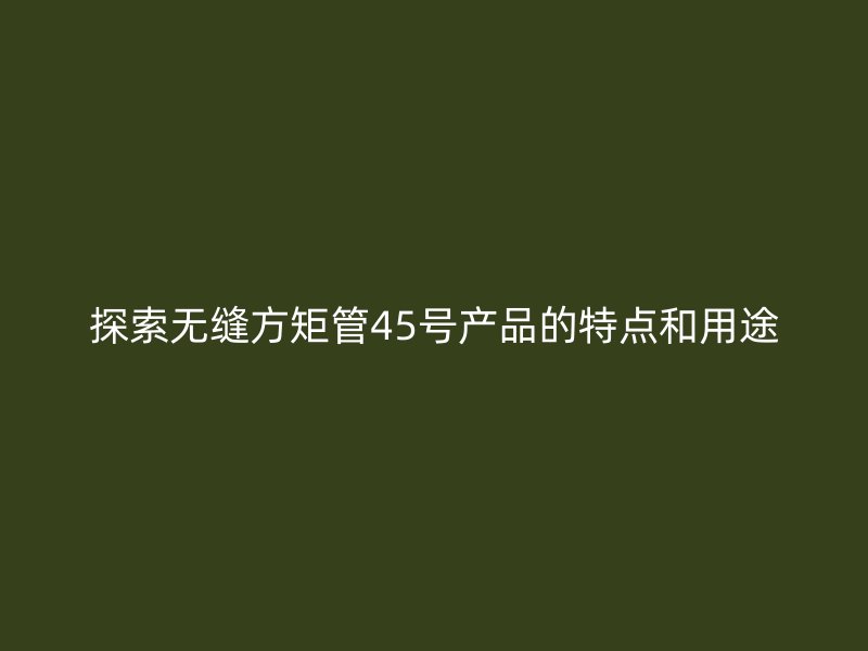 探索无缝方矩管45号产品的特点和用途