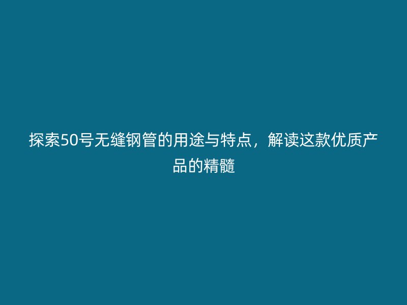 探索50号无缝钢管的用途与特点,解读这款优质产品的精髓
