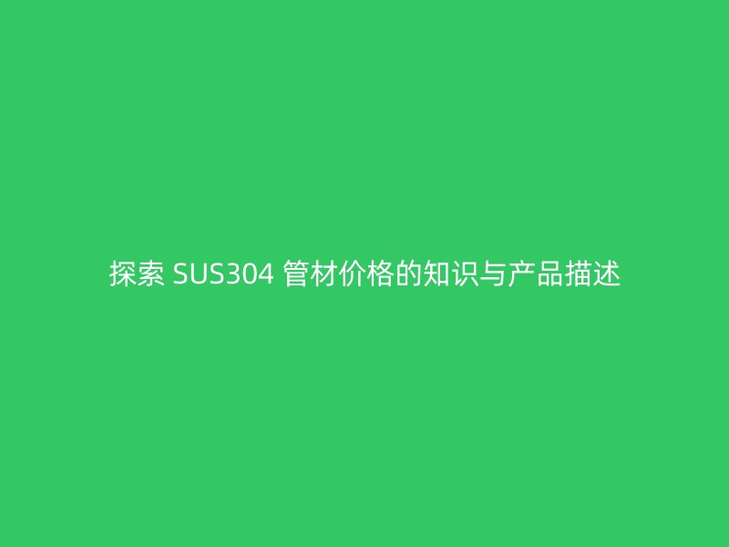 探索 SUS304 管材价格的知识与产品描述