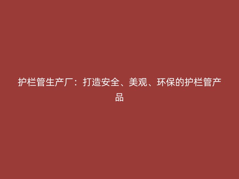护栏管生产厂:打造安全、美观、环保的护栏管产品