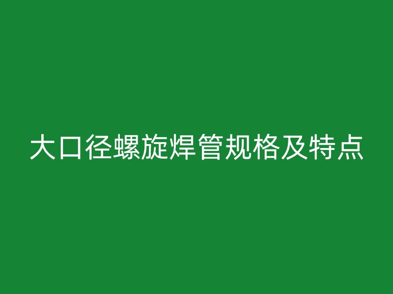 大口径螺旋焊管规格及特点