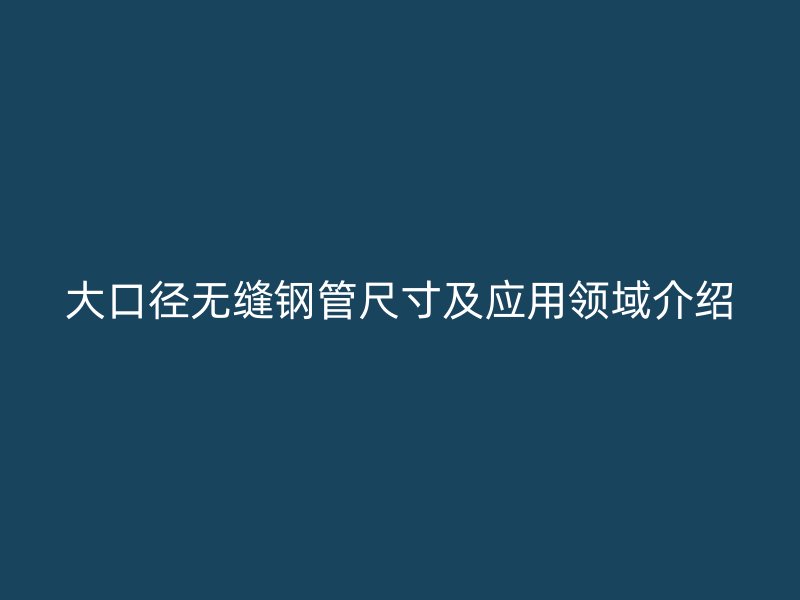 大口径无缝钢管尺寸及应用领域介绍