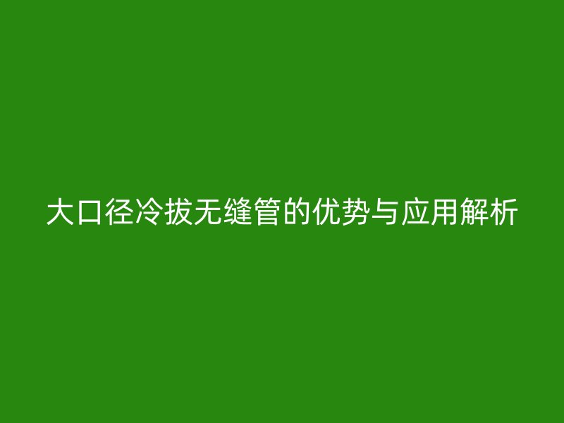 大口径冷拔无缝管的优势与应用解析