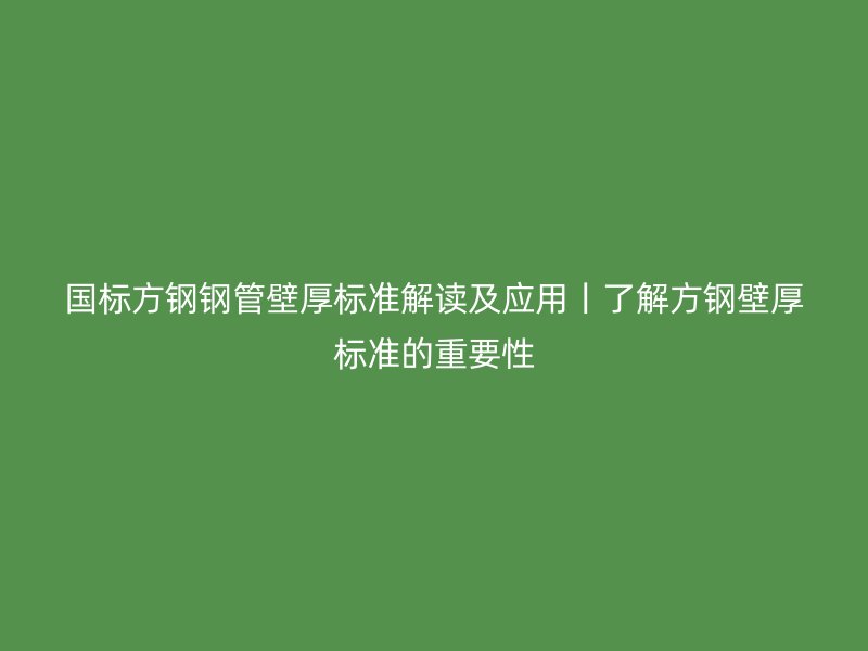 国标方钢钢管壁厚标准解读及应用丨了解方钢壁厚标准的重要性