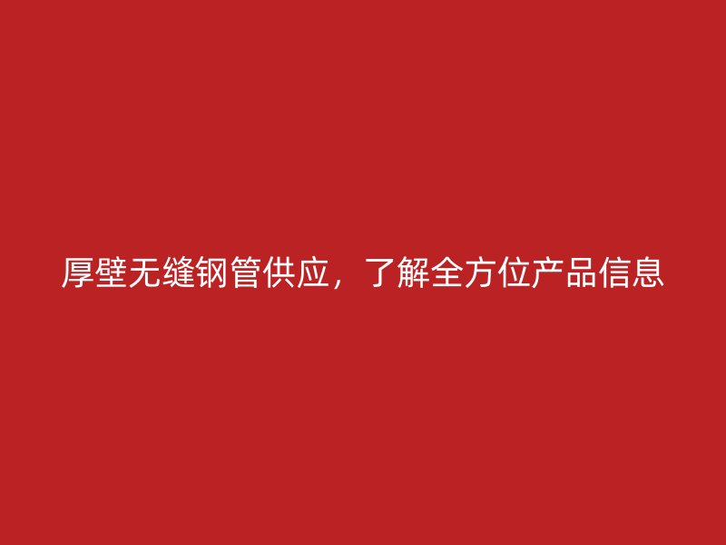 厚壁无缝钢管供应,了解全方位产品信息