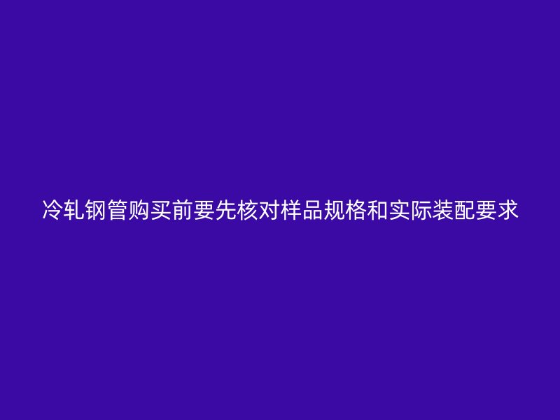 冷轧钢管购买前要先核对样品规格和实际装配要求