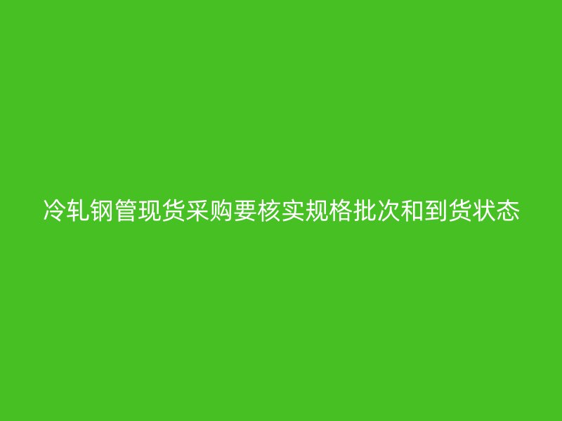 冷轧钢管现货采购要核实规格批次和到货状态