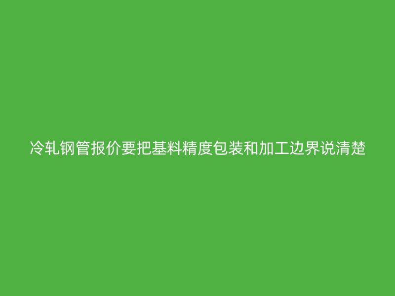 冷轧钢管报价要把基料精度包装和加工边界说清楚