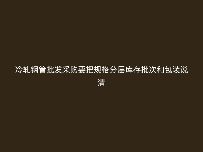 冷轧钢管批发采购要把规格分层库存批次和包装说清