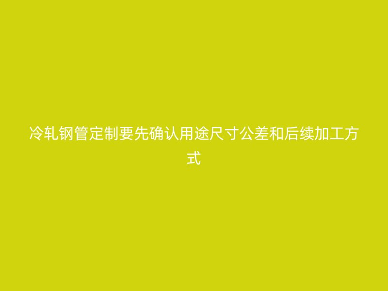 冷轧钢管定制要先确认用途尺寸公差和后续加工方式