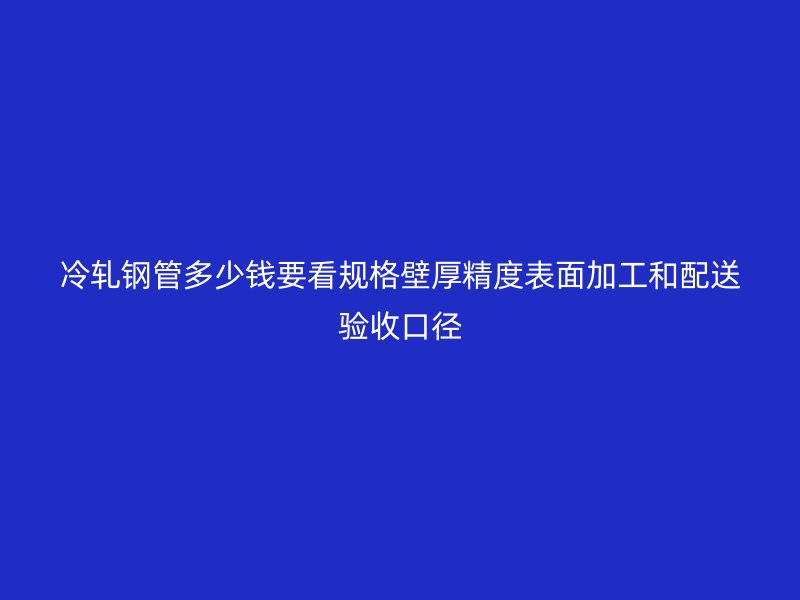 冷轧钢管多少钱要看规格壁厚精度表面加工和配送验收口径