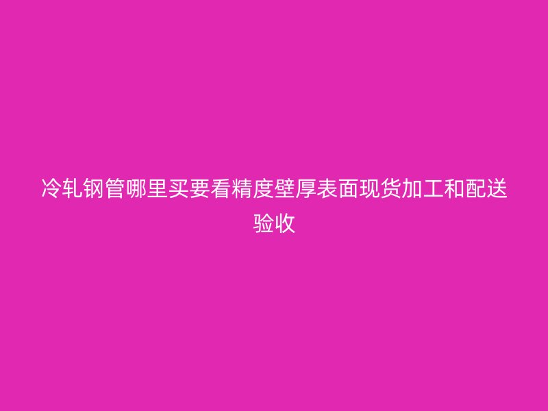 冷轧钢管哪里买要看精度壁厚表面现货加工和配送验收