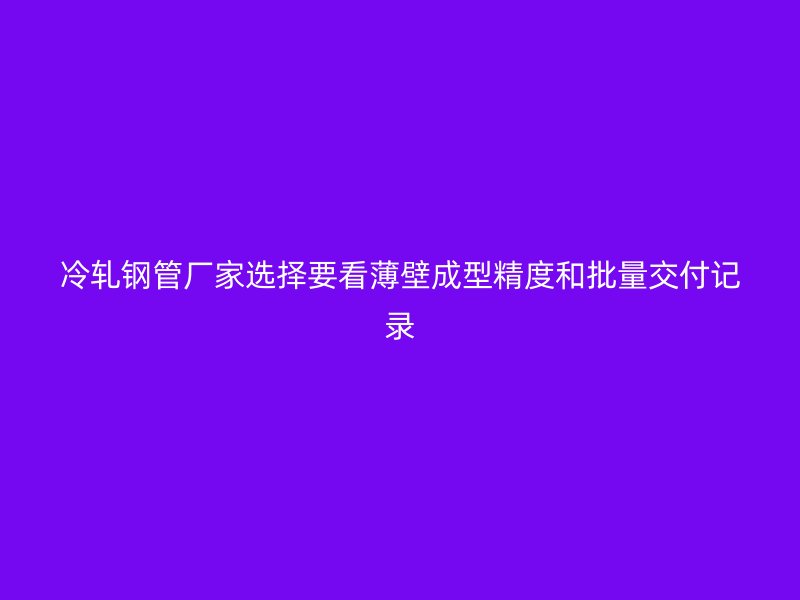 冷轧钢管厂家选择要看薄壁成型精度和批量交付记录
