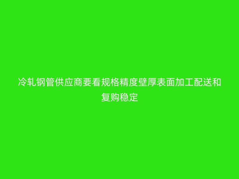 冷轧钢管供应商要看规格精度壁厚表面加工配送和复购稳定