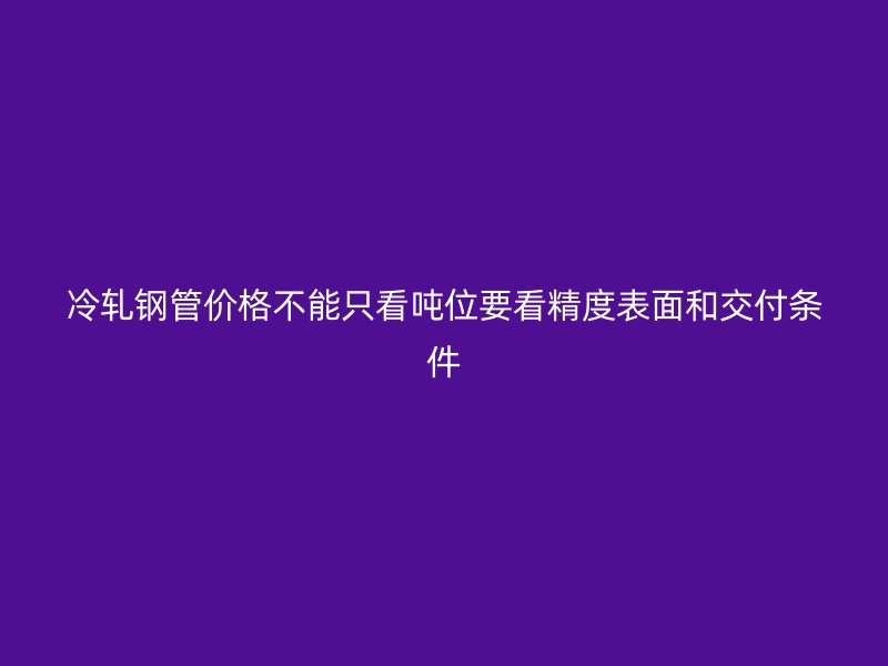 冷轧钢管价格不能只看吨位要看精度表面和交付条件