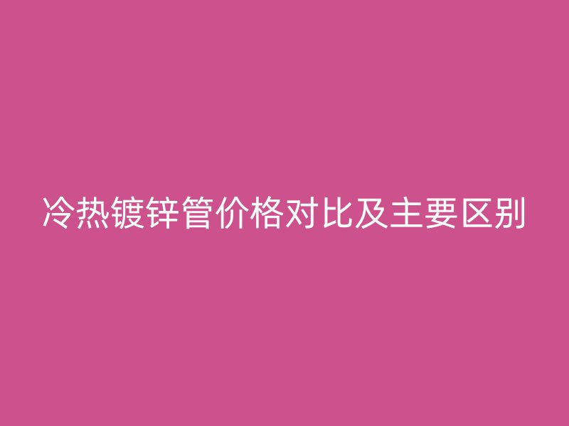 冷热镀锌管价格对比及主要区别