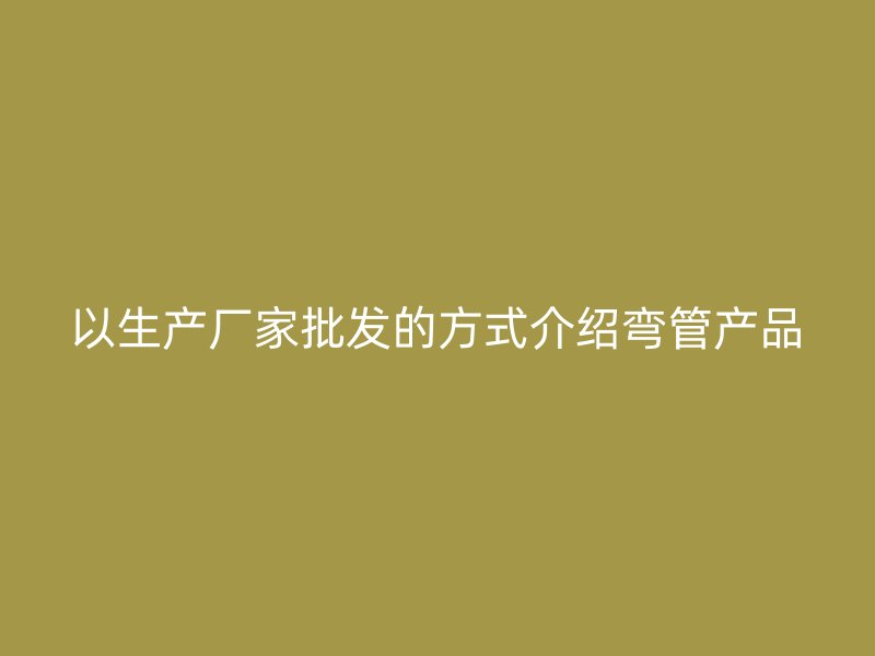 以生产厂家批发的方式介绍弯管产品