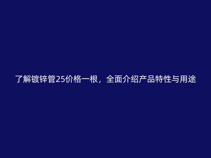 了解镀锌管25价格一根，全面介绍产品特性与用途