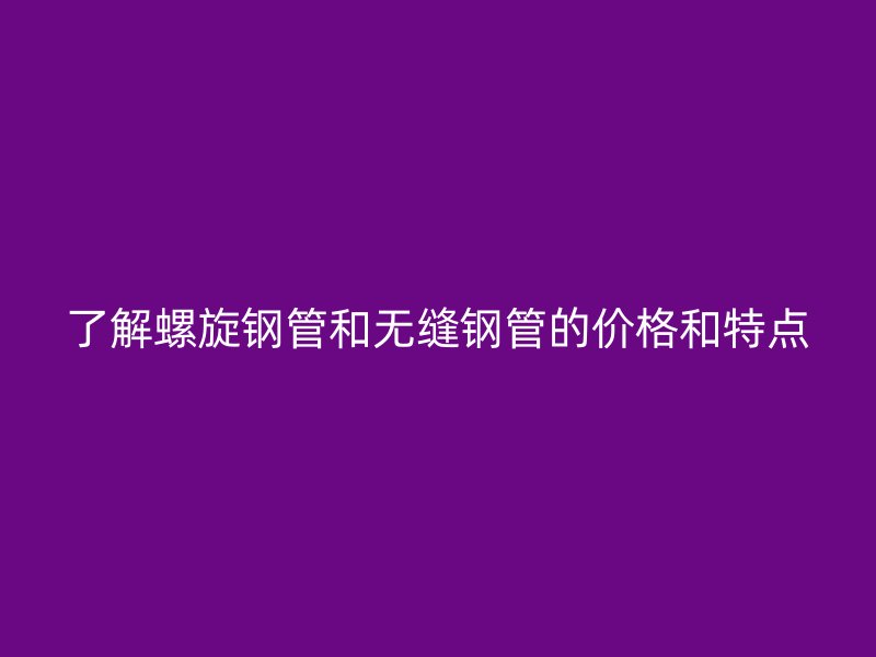 了解螺旋钢管和无缝钢管的价格和特点
