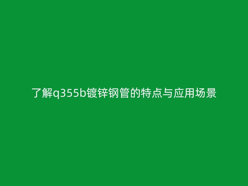 了解q355b镀锌钢管的特点与应用场景
