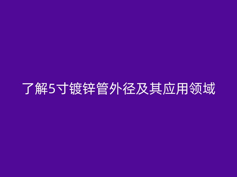 了解5寸镀锌管外径及其应用领域
