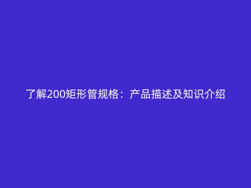 了解200矩形管规格：产品描述及知识介绍