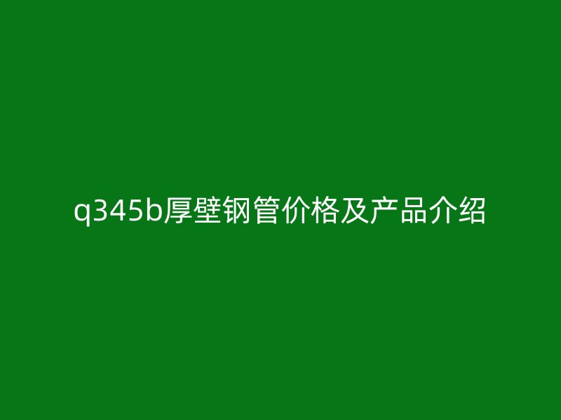 q345b厚壁钢管价格及产品介绍