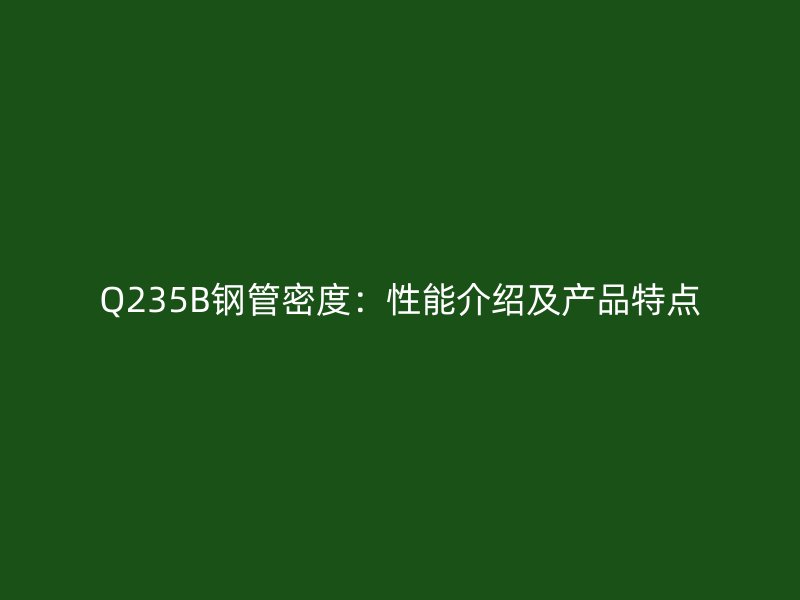 Q235B钢管密度：性能介绍及产品特点