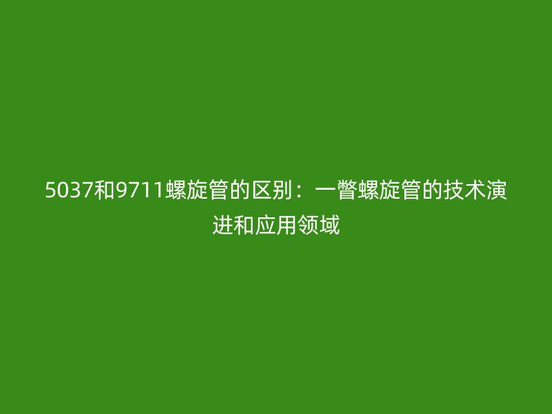 5037和9711螺旋管的区别：一瞥螺旋管的技术演进和应用领域