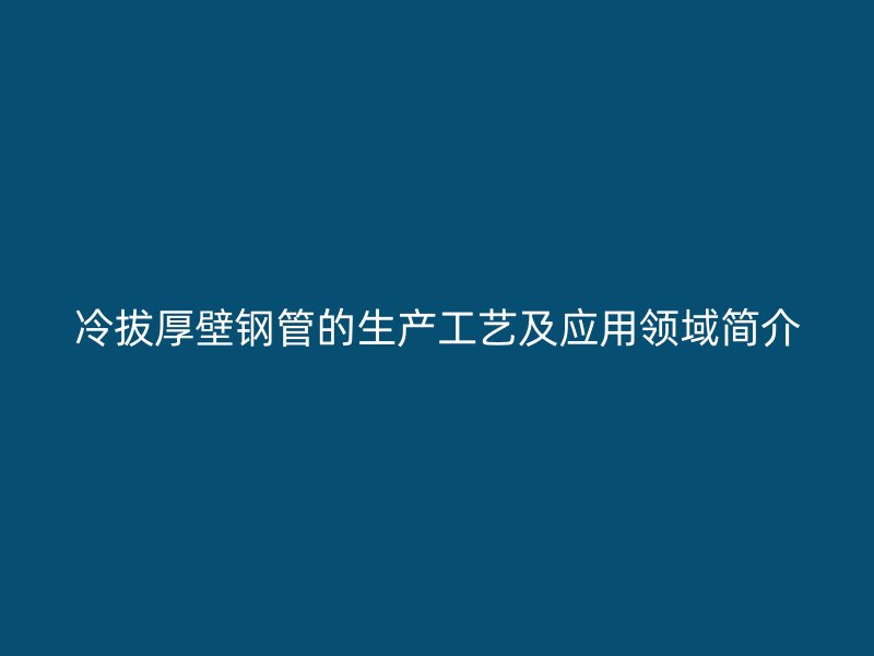 冷拔厚壁钢管的生产工艺及应用领域简介