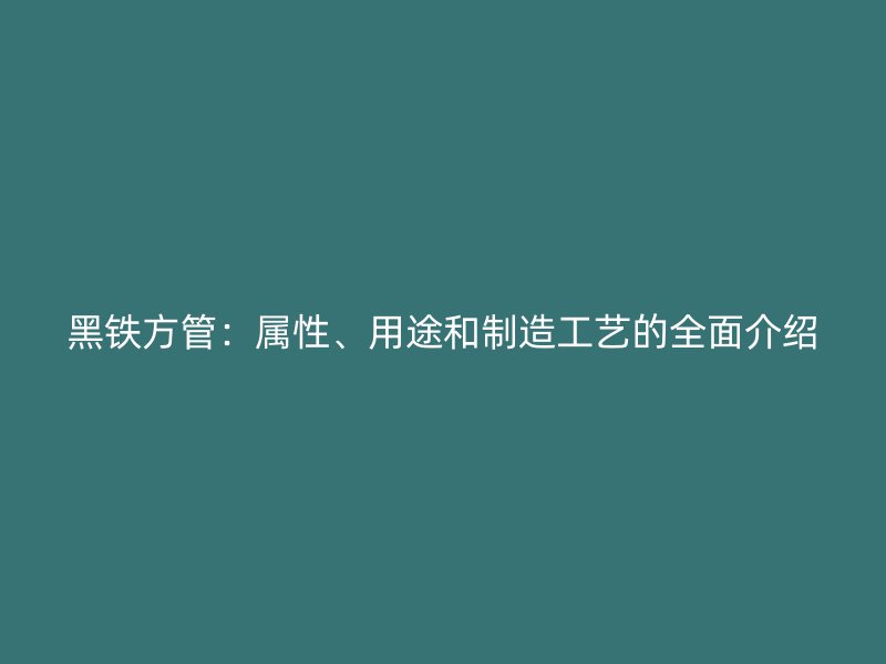 黑铁方管:属性、用途和制造工艺的全面介绍