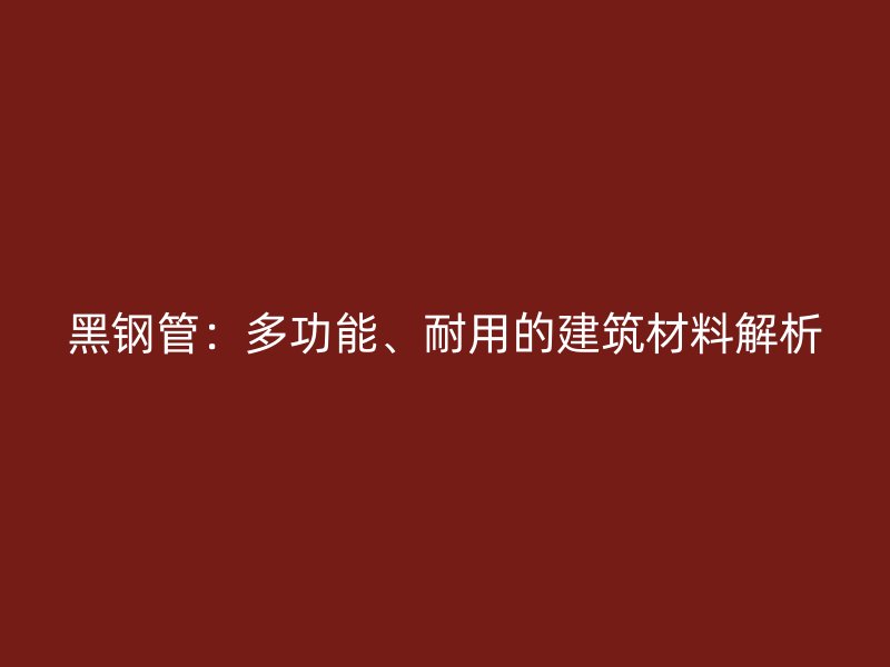 黑钢管：多功能、耐用的建筑材料解析