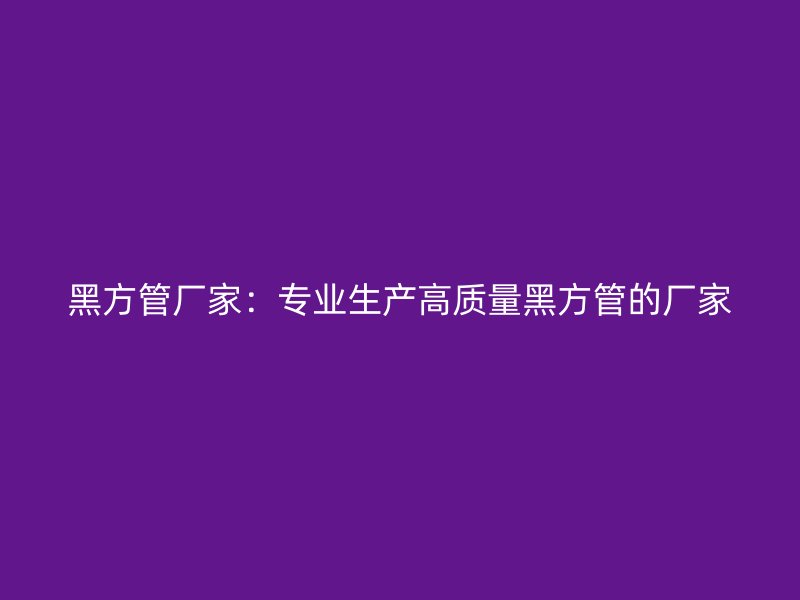 黑方管厂家:专业生产高质量黑方管的厂家