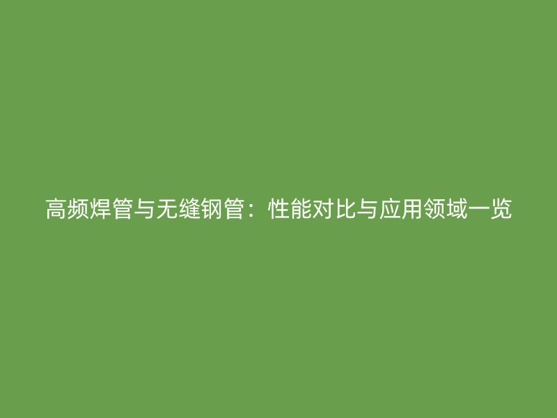 高频焊管与无缝钢管:性能对比与应用领域一览