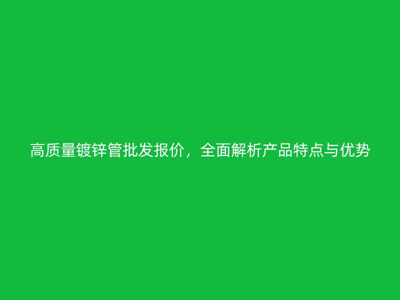 高质量镀锌管批发报价,全面解析产品特点与优势