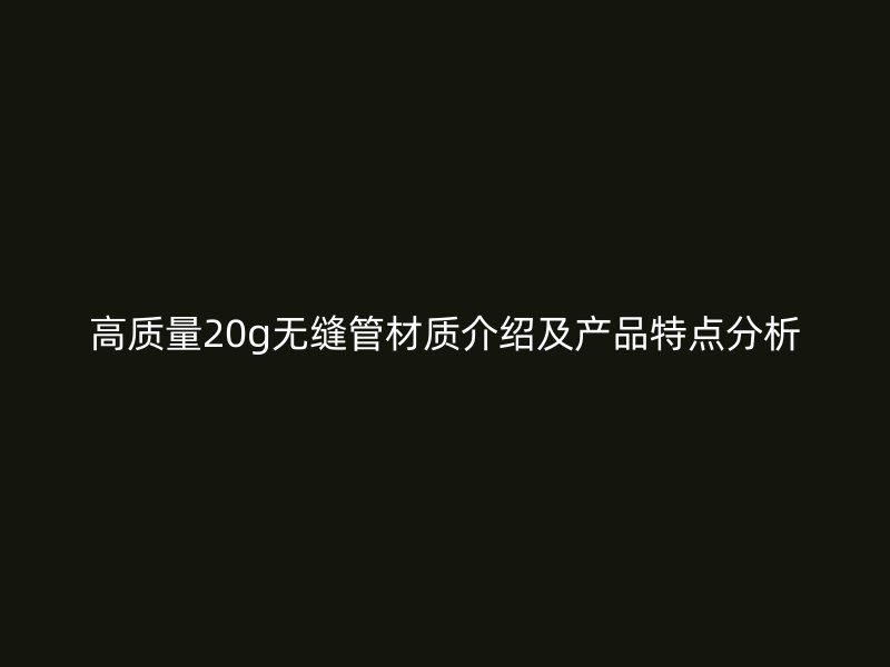 高质量20g无缝管材质介绍及产品特点分析