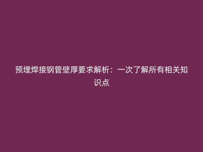 预埋焊接钢管壁厚要求解析:一次了解所有相关知识点