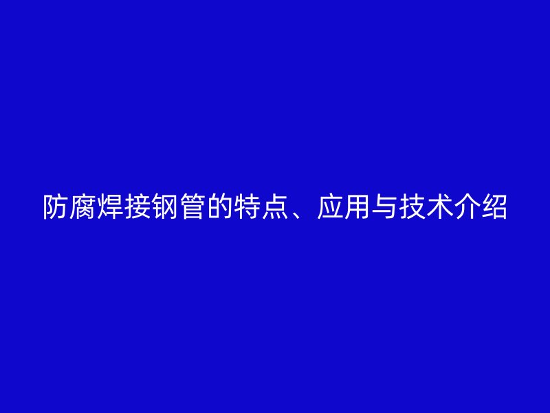 防腐焊接钢管的特点、应用与技术介绍