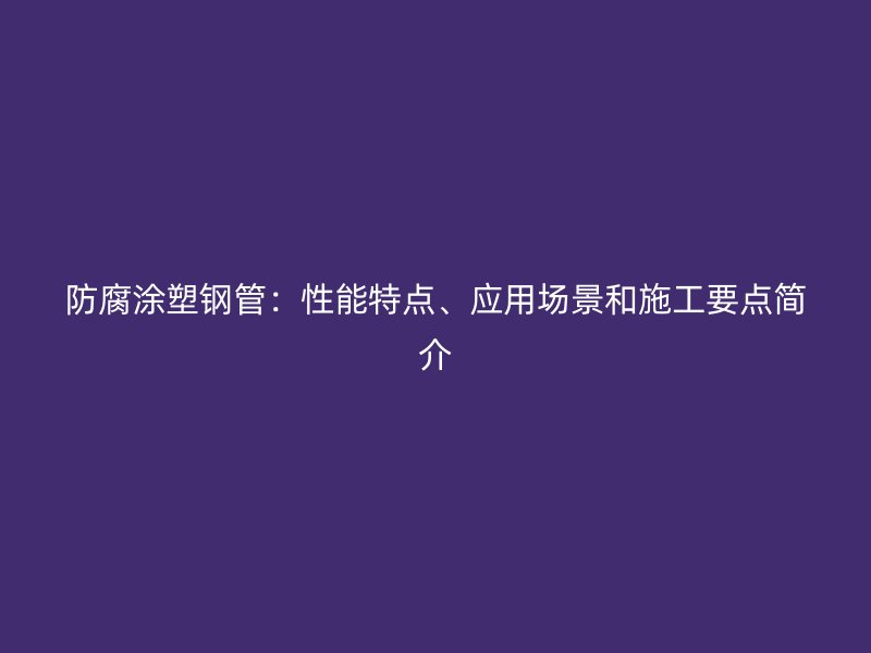 防腐涂塑钢管:性能特点、应用场景和施工要点简介