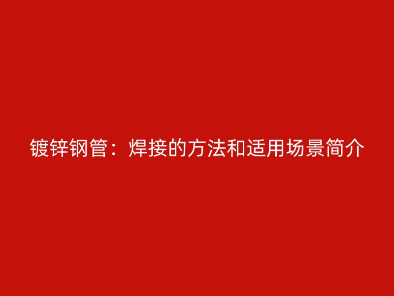 镀锌钢管:焊接的方法和适用场景简介