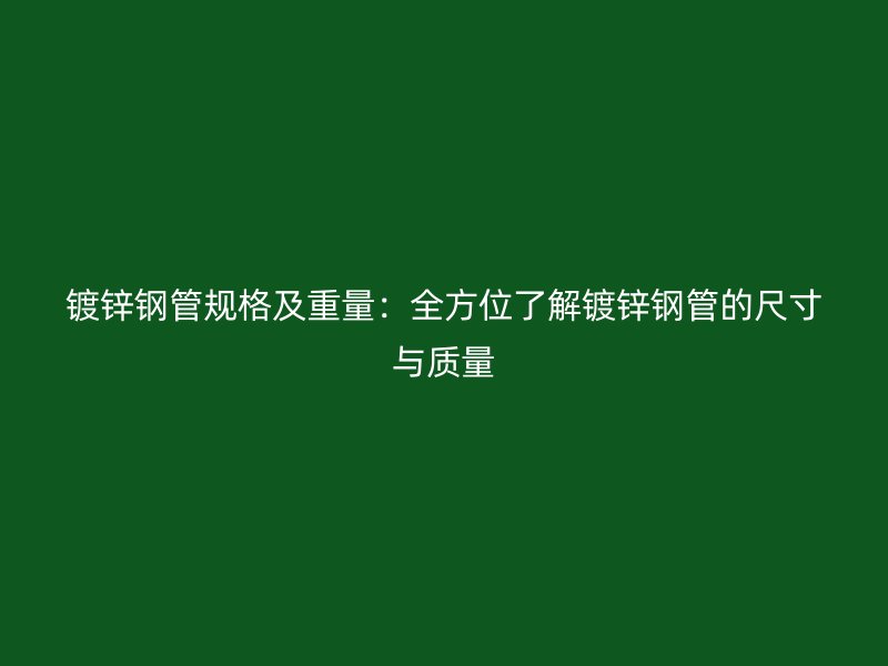镀锌钢管规格及重量:全方位了解镀锌钢管的尺寸与质量